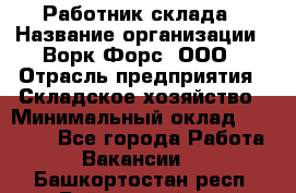 Работник склада › Название организации ­ Ворк Форс, ООО › Отрасль предприятия ­ Складское хозяйство › Минимальный оклад ­ 60 000 - Все города Работа » Вакансии   . Башкортостан респ.,Баймакский р-н